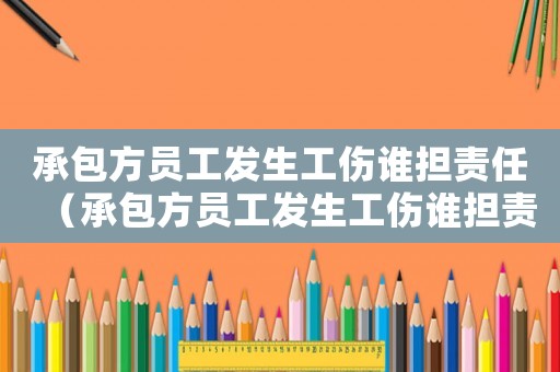 承包方員工發生工傷誰擔責任（承包方員工發生工傷誰擔責）
