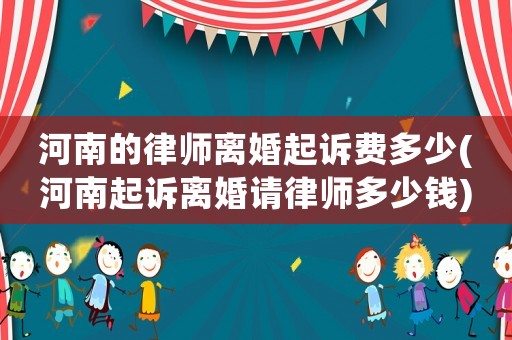 河南的律師離婚起訴費(fèi)多少(河南起訴離婚請(qǐng)律師多少錢)