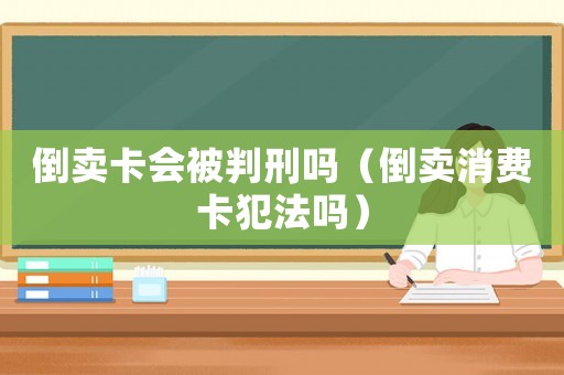 倒賣卡會被判刑嗎（倒賣消費卡犯法嗎）