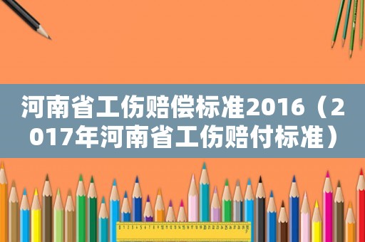 河南省工傷賠償標準2016（2017年河南省工傷賠付標準）