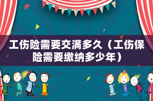 工傷險需要交滿多久（工傷保險需要繳納多少年）