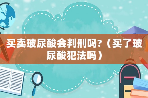 買賣玻尿酸會判刑嗎?（買了玻尿酸犯法嗎）