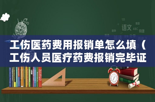 工傷醫藥費用報銷單怎么填（工傷人員醫療藥費報銷完畢證明）