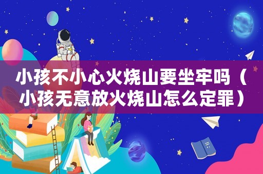 小孩不小心火燒山要坐牢嗎（小孩無(wú)意放火燒山怎么定罪）