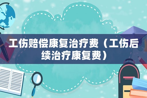 工傷賠償康復(fù)治療費（工傷后續(xù)治療康復(fù)費）