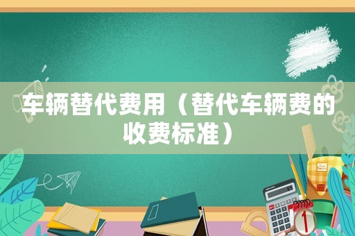 車輛替代費(fèi)用（替代車輛費(fèi)的收費(fèi)標(biāo)準(zhǔn)）