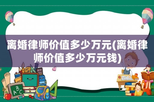 離婚律師價值多少萬元(離婚律師價值多少萬元錢)