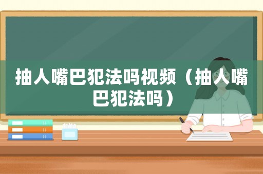 抽人嘴巴犯法嗎視頻（抽人嘴巴犯法嗎）