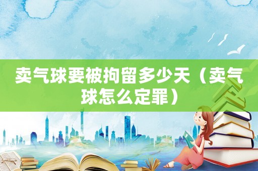 賣氣球要被拘留多少天（賣氣球怎么定罪）