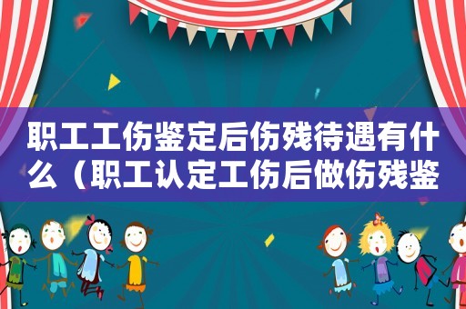 職工工傷鑒定后傷殘待遇有什么（職工認定工傷后做傷殘鑒定）