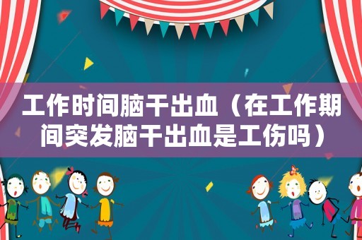 工作時間腦干出血（在工作期間突發腦干出血是工傷嗎）