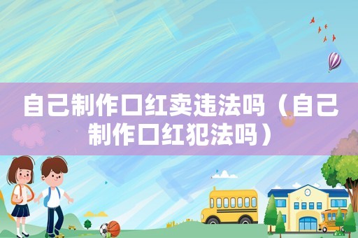 自己制作口紅賣違法嗎（自己制作口紅犯法嗎）