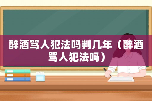 醉酒罵人犯法嗎判幾年（醉酒罵人犯法嗎）