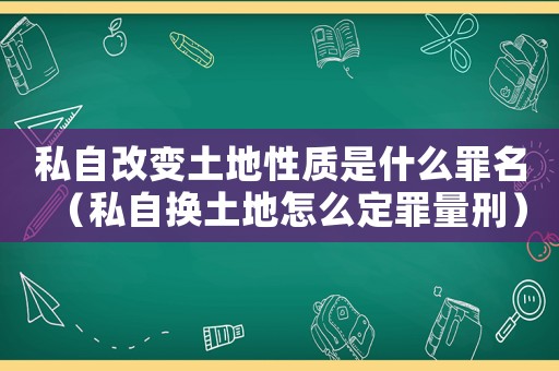私自改變土地性質是什么罪名（私自換土地怎么定罪量刑）