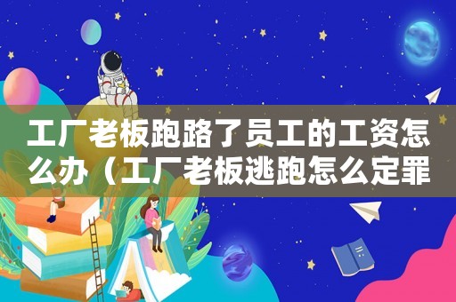 工廠老板跑路了員工的工資怎么辦（工廠老板逃跑怎么定罪）
