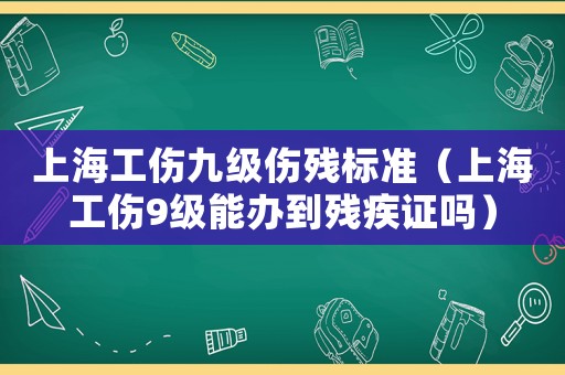 上海工傷九級(jí)傷殘標(biāo)準(zhǔn)（上海工傷9級(jí)能辦到殘疾證嗎）