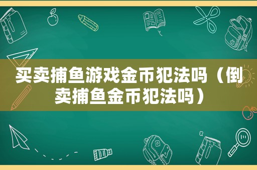 買賣捕魚游戲金幣犯法嗎（倒賣捕魚金幣犯法嗎）