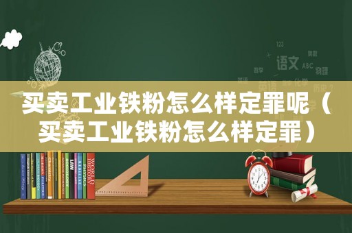 買賣工業鐵粉怎么樣定罪呢（買賣工業鐵粉怎么樣定罪）