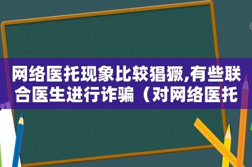 網絡醫托現象比較猖獗,有些聯合醫生進行詐騙（對網絡醫托是怎么定罪）