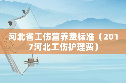 河北省工傷營養費標準（2017河北工傷護理費）