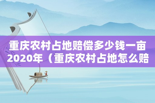 重慶農村占地賠償多少錢一畝2020年（重慶農村占地怎么賠償標準）