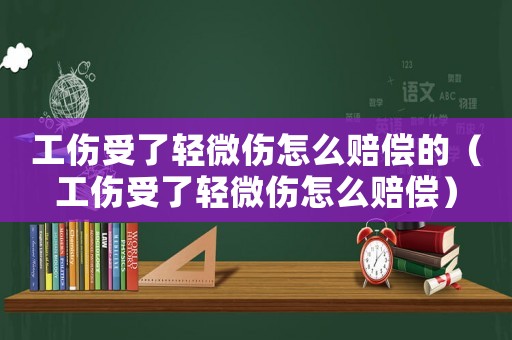 工傷受了輕微傷怎么賠償的（工傷受了輕微傷怎么賠償）