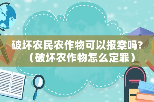 破壞農民農作物可以報案嗎?（破壞農作物怎么定罪）