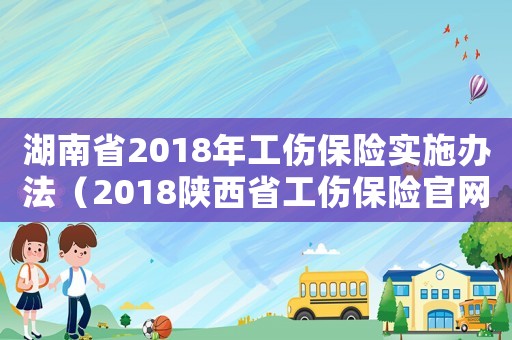 湖南省2018年工傷保險實施辦法（2018陜西省工傷保險官網）