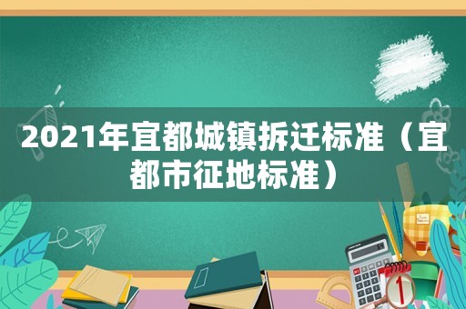 2021年宜都城鎮拆遷標準（宜都市征地標準）