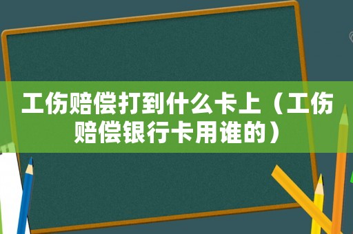 工傷賠償打到什么卡上（工傷賠償銀行卡用誰的）
