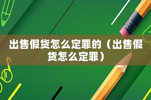 出售假貨怎么定罪的（出售假貨怎么定罪）
