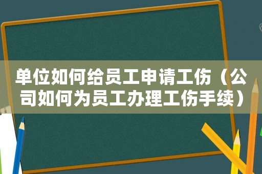 單位如何給員工申請工傷（公司如何為員工辦理工傷手續）