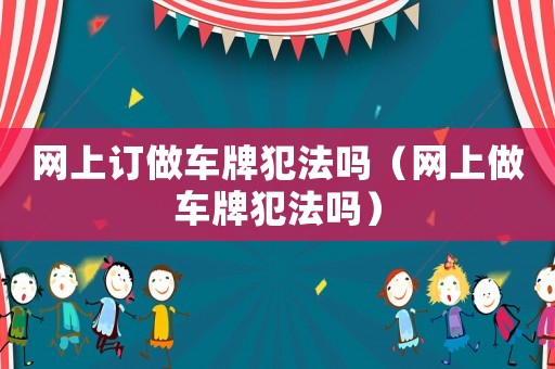 網上訂做車牌犯法嗎（網上做車牌犯法嗎）