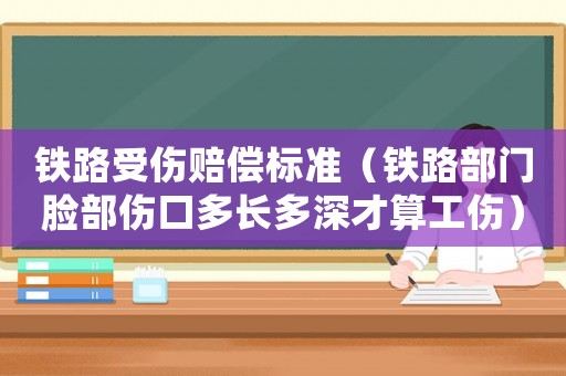 鐵路受傷賠償標準（鐵路部門臉部傷口多長多深才算工傷）