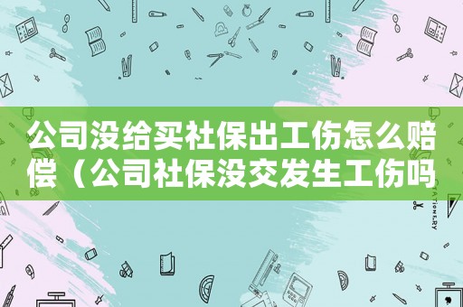 公司沒給買社保出工傷怎么賠償（公司社保沒交發生工傷嗎）