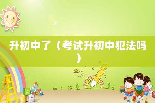 升初中了（考試升初中犯法嗎）