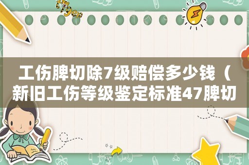 工傷脾切除7級賠償多少錢（新舊工傷等級鑒定標準47脾切除）