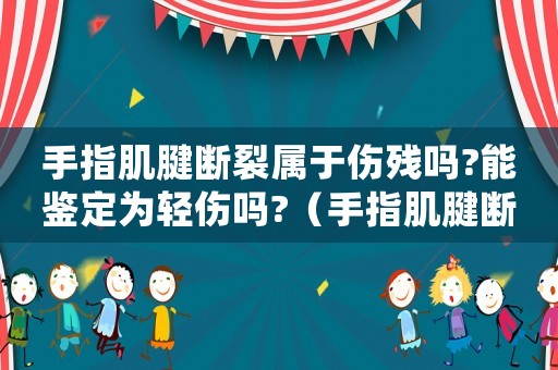 手指肌腱斷裂屬于傷殘嗎?能鑒定為輕傷嗎?（手指肌腱斷了夠工傷嗎）