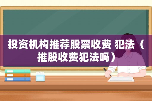 投資機(jī)構(gòu)推薦股票收費(fèi) 犯法（推股收費(fèi)犯法嗎）