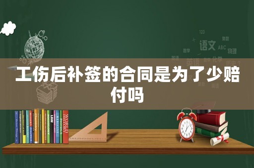 工傷后補簽的合同是為了少賠付嗎