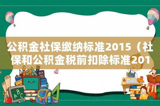 公積金社保繳納標(biāo)準(zhǔn)2015（社保和公積金稅前扣除標(biāo)準(zhǔn)2015）