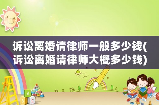訴訟離婚請律師一般多少錢(訴訟離婚請律師大概多少錢)