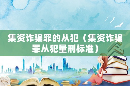 集資詐騙罪的從犯（集資詐騙罪從犯量刑標(biāo)準(zhǔn)）