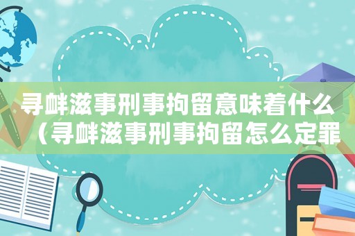 尋釁滋事刑事拘留意味著什么（尋釁滋事刑事拘留怎么定罪）