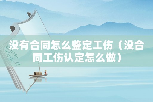 沒有合同怎么鑒定工傷（沒合同工傷認定怎么做）