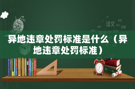 異地違章處罰標(biāo)準(zhǔn)是什么（異地違章處罰標(biāo)準(zhǔn)）