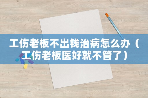 工傷老板不出錢治病怎么辦（工傷老板醫好就不管了）