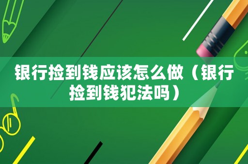 銀行撿到錢應該怎么做（銀行撿到錢犯法嗎）