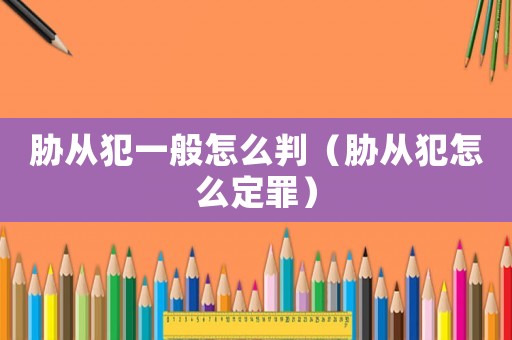 脅從犯一般怎么判（脅從犯怎么定罪）