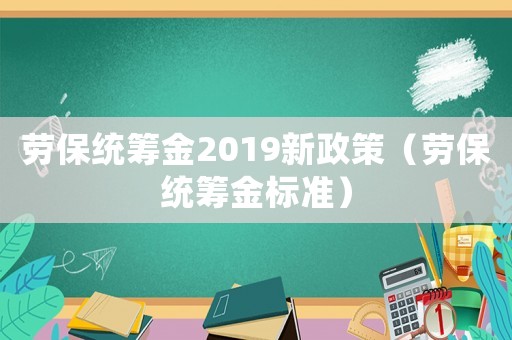 勞保統籌金2019新政策（勞保統籌金標準）